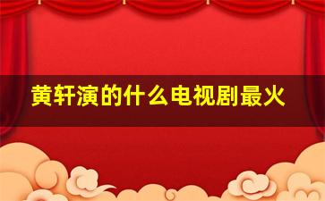 黄轩演的什么电视剧最火