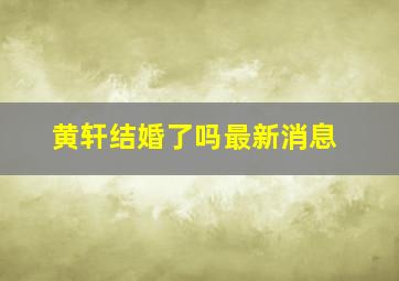 黄轩结婚了吗最新消息