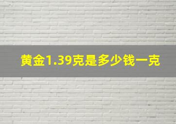 黄金1.39克是多少钱一克