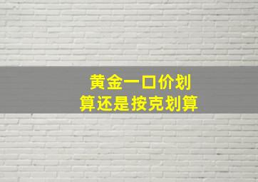 黄金一口价划算还是按克划算