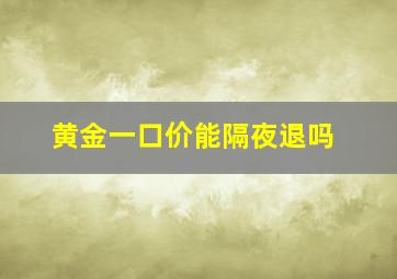 黄金一口价能隔夜退吗