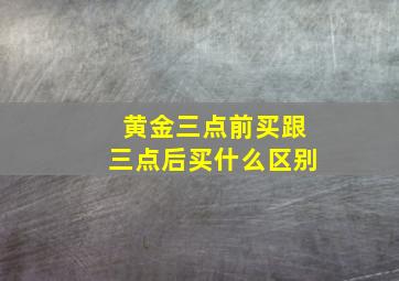 黄金三点前买跟三点后买什么区别