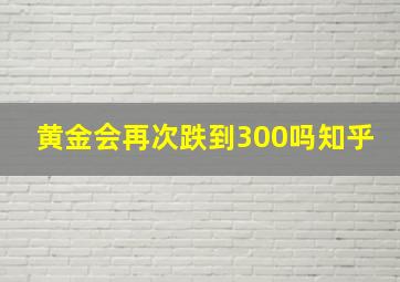 黄金会再次跌到300吗知乎