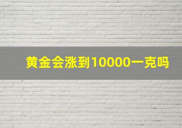 黄金会涨到10000一克吗