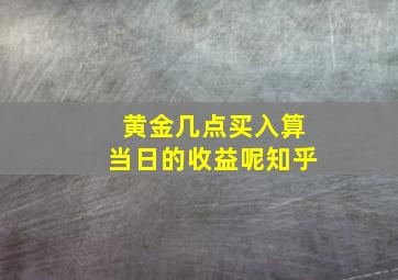 黄金几点买入算当日的收益呢知乎