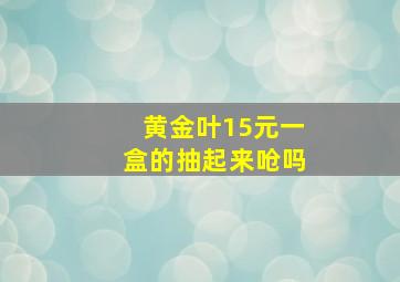 黄金叶15元一盒的抽起来呛吗