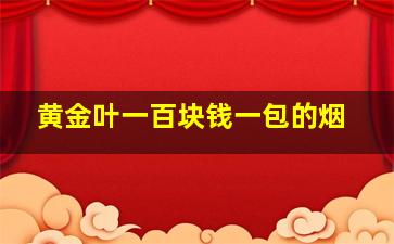 黄金叶一百块钱一包的烟