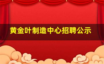 黄金叶制造中心招聘公示