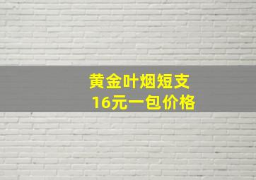 黄金叶烟短支16元一包价格