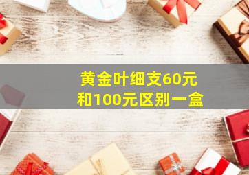 黄金叶细支60元和100元区别一盒