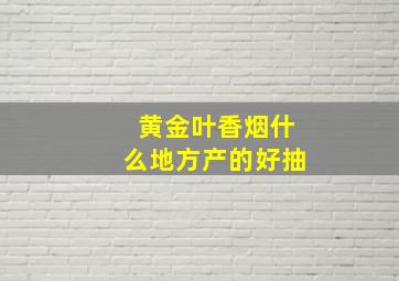 黄金叶香烟什么地方产的好抽