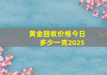 黄金回收价格今日多少一克2025