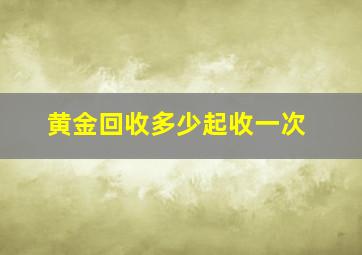 黄金回收多少起收一次