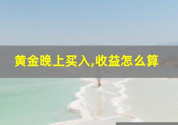 黄金晚上买入,收益怎么算