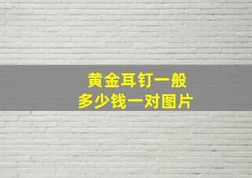 黄金耳钉一般多少钱一对图片