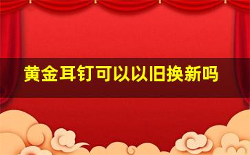 黄金耳钉可以以旧换新吗