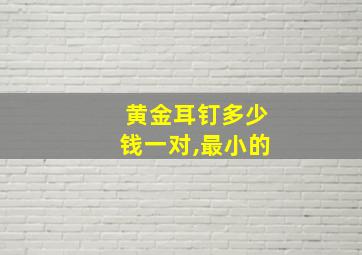 黄金耳钉多少钱一对,最小的