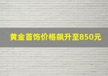 黄金首饰价格飙升至850元