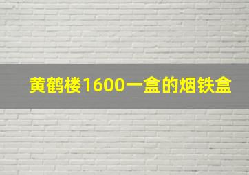 黄鹤楼1600一盒的烟铁盒