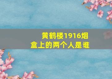 黄鹤楼1916烟盒上的两个人是谁