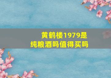 黄鹤楼1979是纯粮酒吗值得买吗