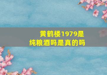 黄鹤楼1979是纯粮酒吗是真的吗