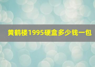 黄鹤楼1995硬盒多少钱一包