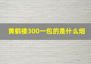 黄鹤楼300一包的是什么烟