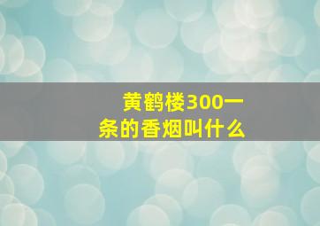 黄鹤楼300一条的香烟叫什么