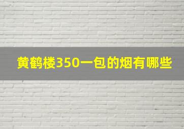 黄鹤楼350一包的烟有哪些