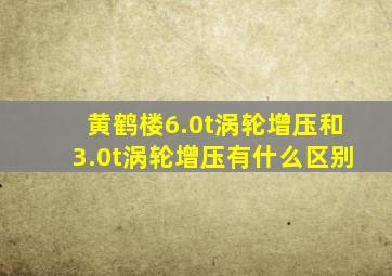 黄鹤楼6.0t涡轮增压和3.0t涡轮增压有什么区别