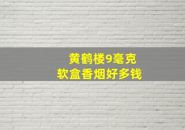 黄鹤楼9毫克软盒香烟好多钱