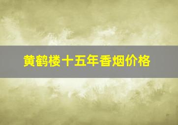 黄鹤楼十五年香烟价格