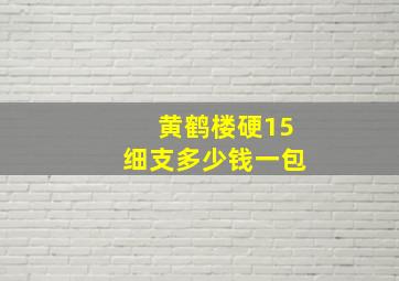 黄鹤楼硬15细支多少钱一包