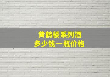 黄鹤楼系列酒多少钱一瓶价格