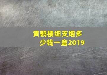 黄鹤楼细支烟多少钱一盒2019