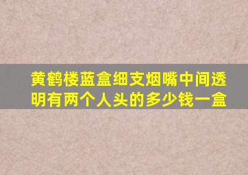 黄鹤楼蓝盒细支烟嘴中间透明有两个人头的多少钱一盒