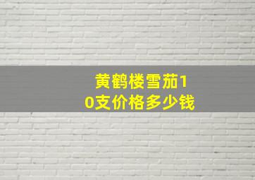 黄鹤楼雪茄10支价格多少钱