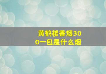 黄鹤楼香烟300一包是什么烟