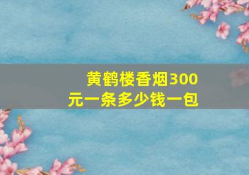 黄鹤楼香烟300元一条多少钱一包