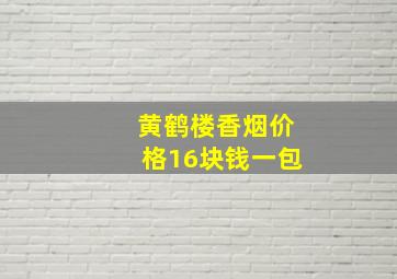 黄鹤楼香烟价格16块钱一包