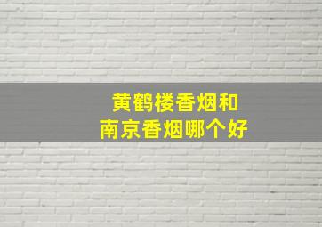 黄鹤楼香烟和南京香烟哪个好