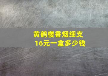 黄鹤楼香烟细支16元一盒多少钱