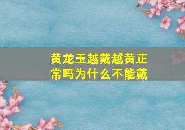 黄龙玉越戴越黄正常吗为什么不能戴