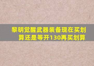 黎明觉醒武器装备现在买划算还是等开130再买划算