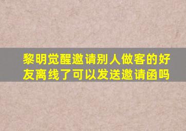 黎明觉醒邀请别人做客的好友离线了可以发送邀请函吗