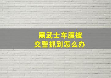 黑武士车膜被交警抓到怎么办