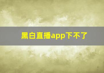 黑白直播app下不了