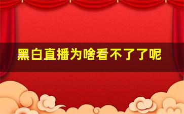 黑白直播为啥看不了了呢