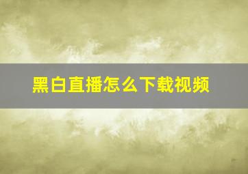 黑白直播怎么下载视频